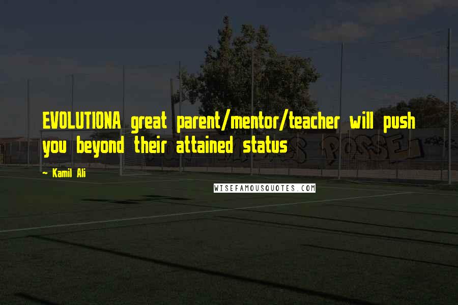 Kamil Ali Quotes: EVOLUTIONA great parent/mentor/teacher will push you beyond their attained status