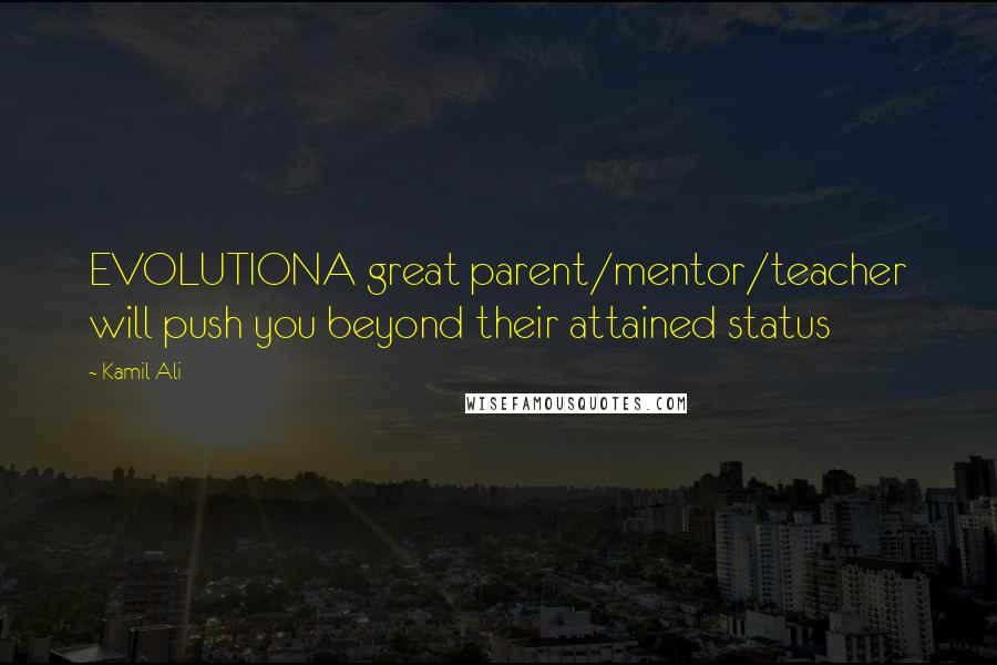 Kamil Ali Quotes: EVOLUTIONA great parent/mentor/teacher will push you beyond their attained status