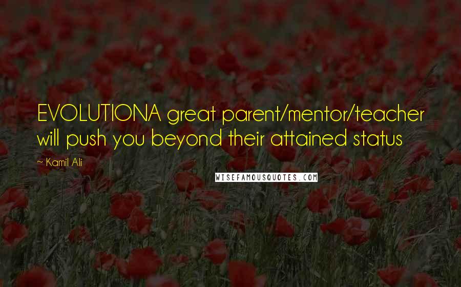 Kamil Ali Quotes: EVOLUTIONA great parent/mentor/teacher will push you beyond their attained status