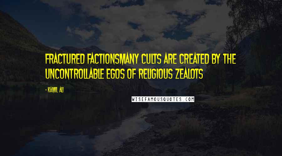 Kamil Ali Quotes: FRACTURED FACTIONSMany cults are created by the uncontrollable egos of religious zealots