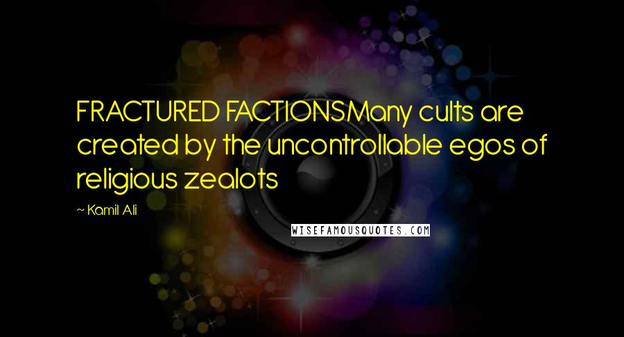 Kamil Ali Quotes: FRACTURED FACTIONSMany cults are created by the uncontrollable egos of religious zealots