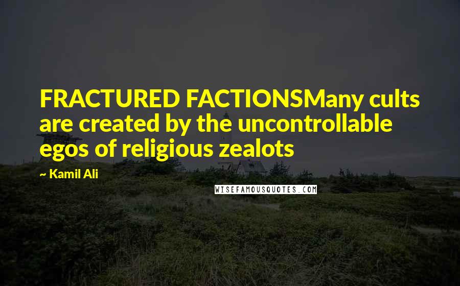 Kamil Ali Quotes: FRACTURED FACTIONSMany cults are created by the uncontrollable egos of religious zealots