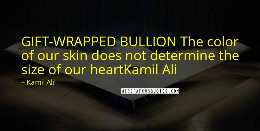 Kamil Ali Quotes: GIFT-WRAPPED BULLION The color of our skin does not determine the size of our heartKamil Ali