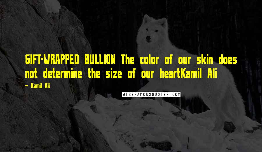 Kamil Ali Quotes: GIFT-WRAPPED BULLION The color of our skin does not determine the size of our heartKamil Ali