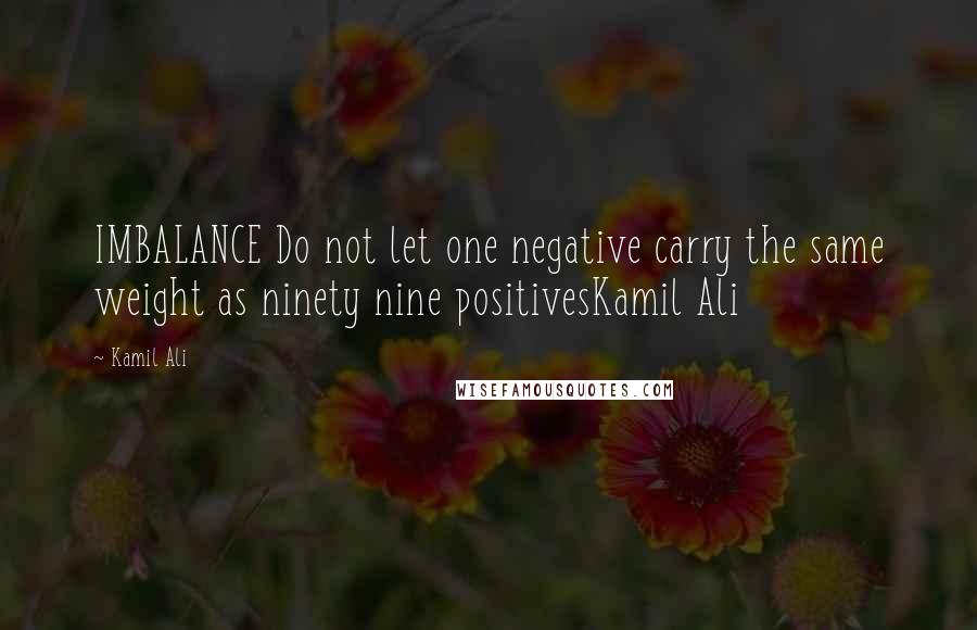 Kamil Ali Quotes: IMBALANCE Do not let one negative carry the same weight as ninety nine positivesKamil Ali