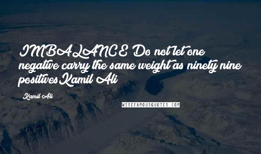 Kamil Ali Quotes: IMBALANCE Do not let one negative carry the same weight as ninety nine positivesKamil Ali