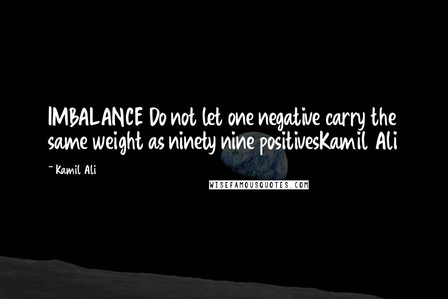 Kamil Ali Quotes: IMBALANCE Do not let one negative carry the same weight as ninety nine positivesKamil Ali