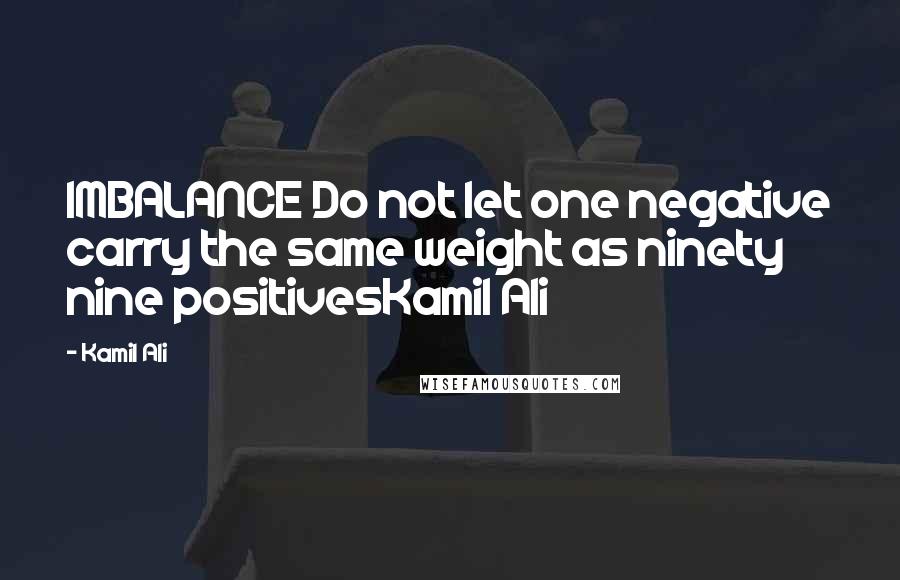 Kamil Ali Quotes: IMBALANCE Do not let one negative carry the same weight as ninety nine positivesKamil Ali