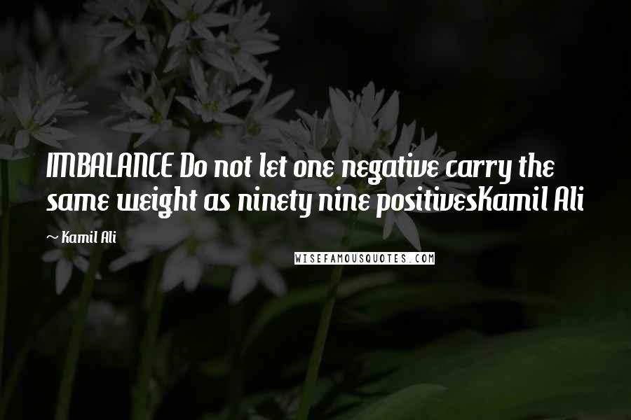 Kamil Ali Quotes: IMBALANCE Do not let one negative carry the same weight as ninety nine positivesKamil Ali