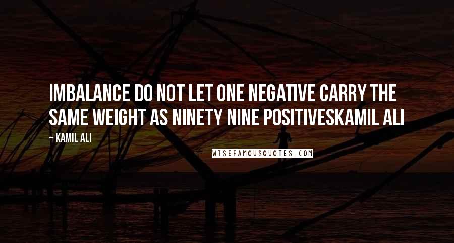 Kamil Ali Quotes: IMBALANCE Do not let one negative carry the same weight as ninety nine positivesKamil Ali