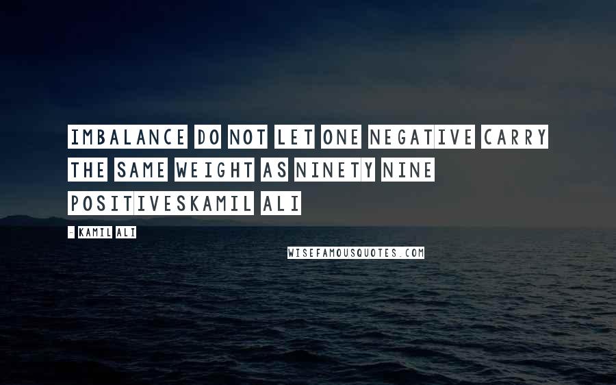 Kamil Ali Quotes: IMBALANCE Do not let one negative carry the same weight as ninety nine positivesKamil Ali