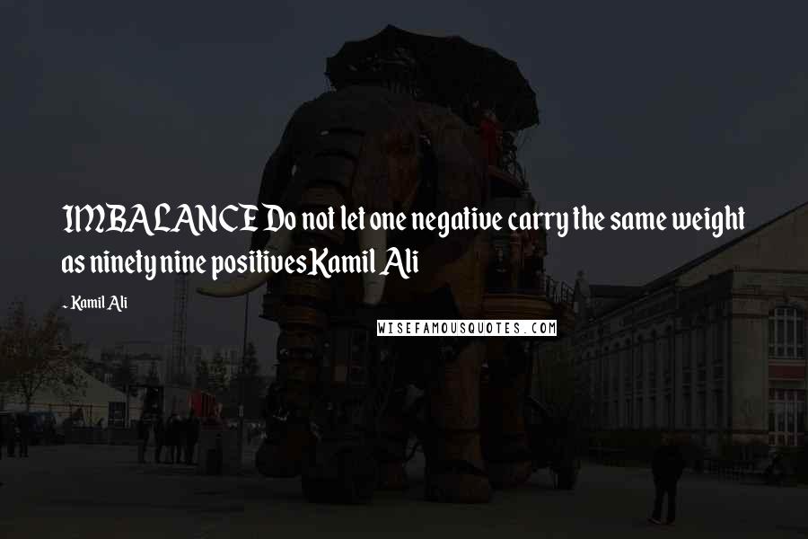 Kamil Ali Quotes: IMBALANCE Do not let one negative carry the same weight as ninety nine positivesKamil Ali