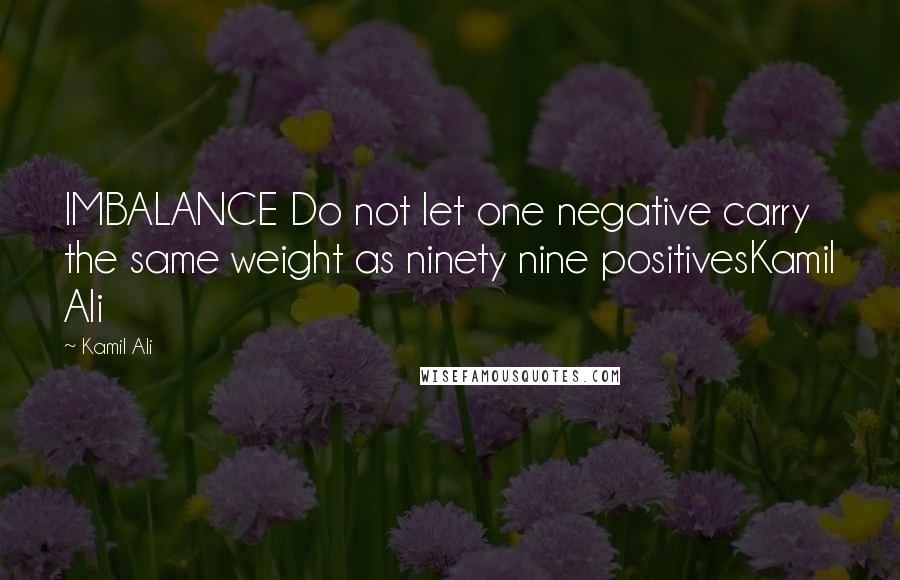 Kamil Ali Quotes: IMBALANCE Do not let one negative carry the same weight as ninety nine positivesKamil Ali