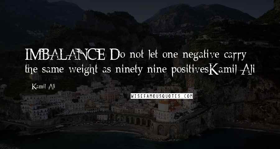 Kamil Ali Quotes: IMBALANCE Do not let one negative carry the same weight as ninety nine positivesKamil Ali