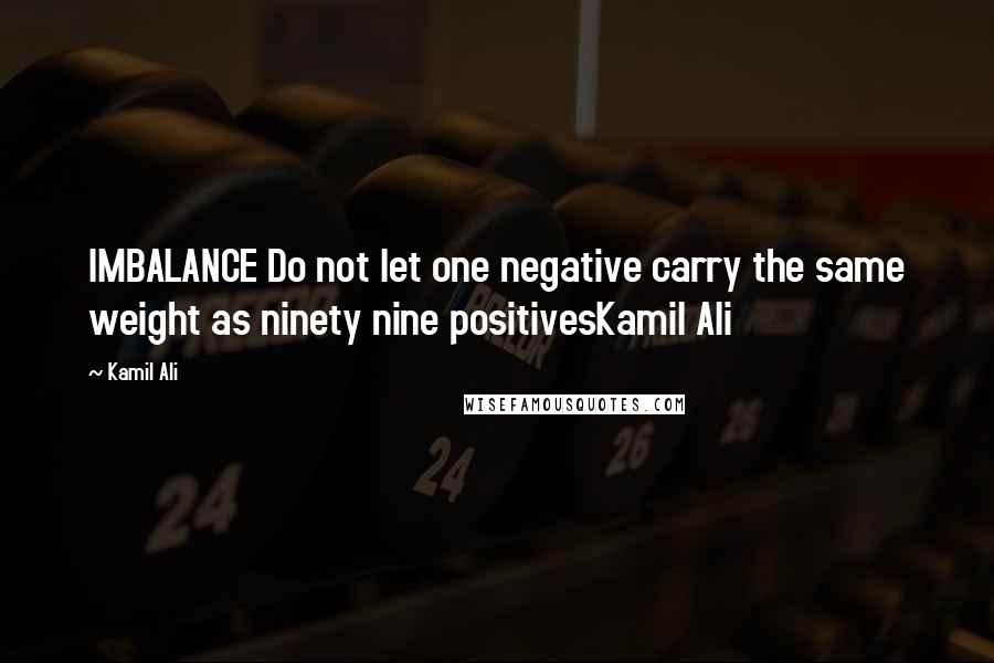 Kamil Ali Quotes: IMBALANCE Do not let one negative carry the same weight as ninety nine positivesKamil Ali