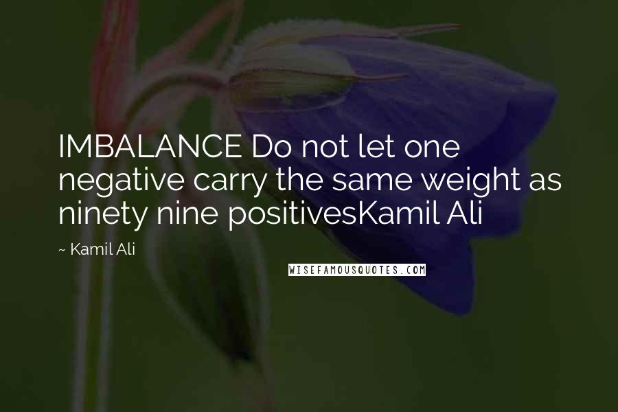 Kamil Ali Quotes: IMBALANCE Do not let one negative carry the same weight as ninety nine positivesKamil Ali