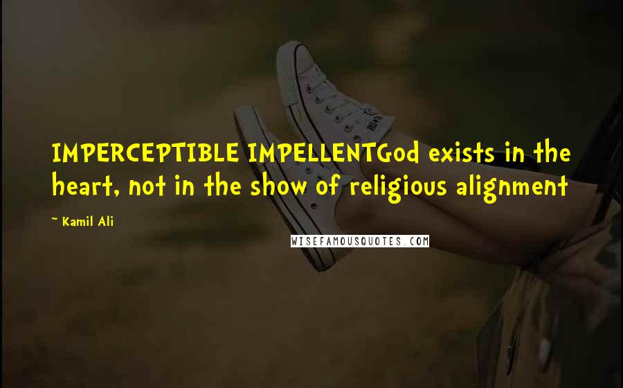 Kamil Ali Quotes: IMPERCEPTIBLE IMPELLENTGod exists in the heart, not in the show of religious alignment