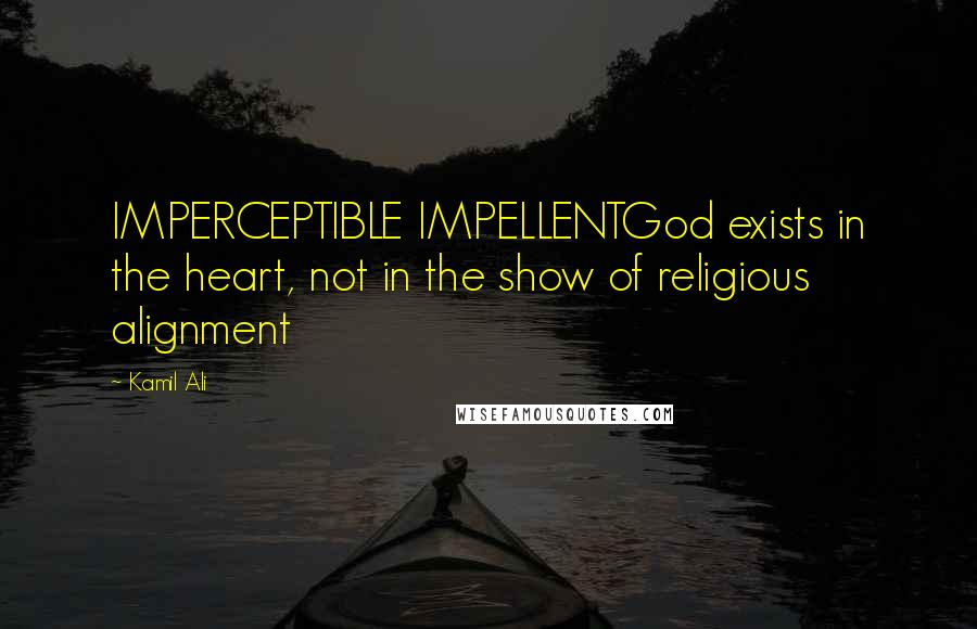 Kamil Ali Quotes: IMPERCEPTIBLE IMPELLENTGod exists in the heart, not in the show of religious alignment