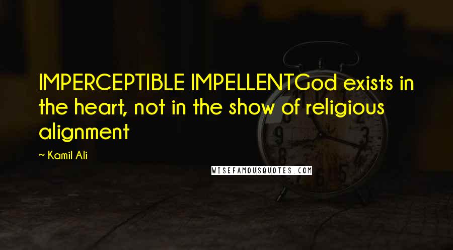 Kamil Ali Quotes: IMPERCEPTIBLE IMPELLENTGod exists in the heart, not in the show of religious alignment