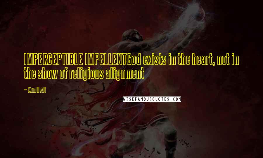 Kamil Ali Quotes: IMPERCEPTIBLE IMPELLENTGod exists in the heart, not in the show of religious alignment