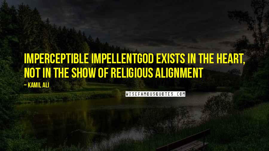 Kamil Ali Quotes: IMPERCEPTIBLE IMPELLENTGod exists in the heart, not in the show of religious alignment