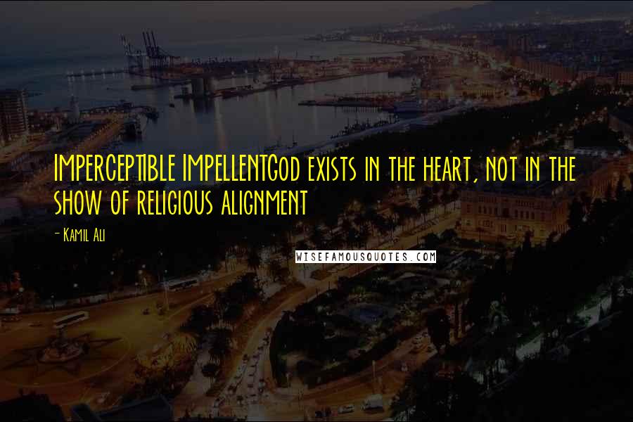 Kamil Ali Quotes: IMPERCEPTIBLE IMPELLENTGod exists in the heart, not in the show of religious alignment