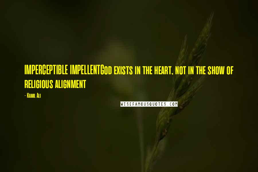 Kamil Ali Quotes: IMPERCEPTIBLE IMPELLENTGod exists in the heart, not in the show of religious alignment