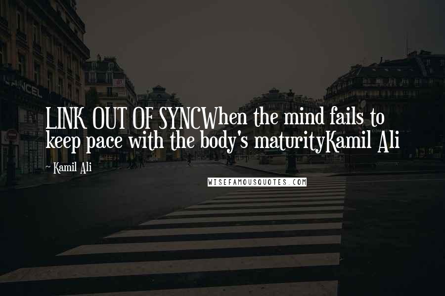 Kamil Ali Quotes: LINK OUT OF SYNCWhen the mind fails to keep pace with the body's maturityKamil Ali