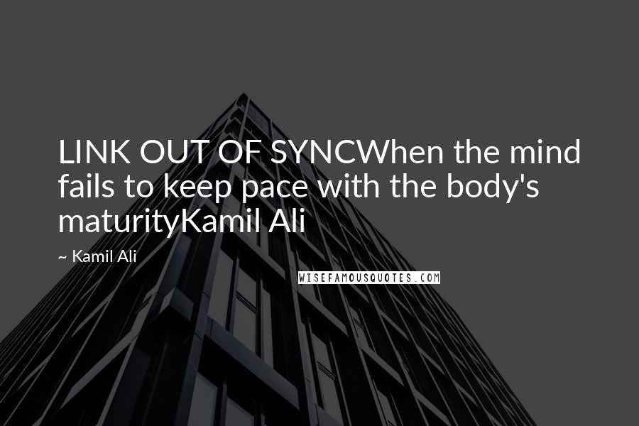 Kamil Ali Quotes: LINK OUT OF SYNCWhen the mind fails to keep pace with the body's maturityKamil Ali