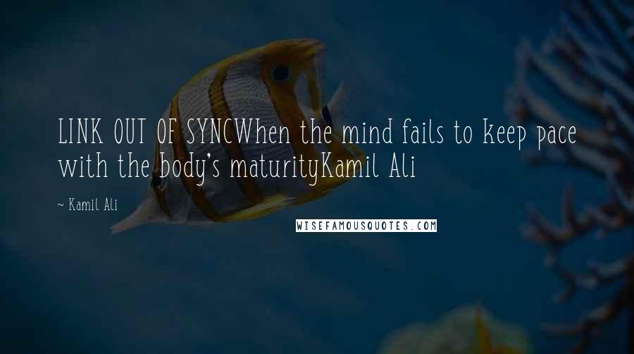 Kamil Ali Quotes: LINK OUT OF SYNCWhen the mind fails to keep pace with the body's maturityKamil Ali