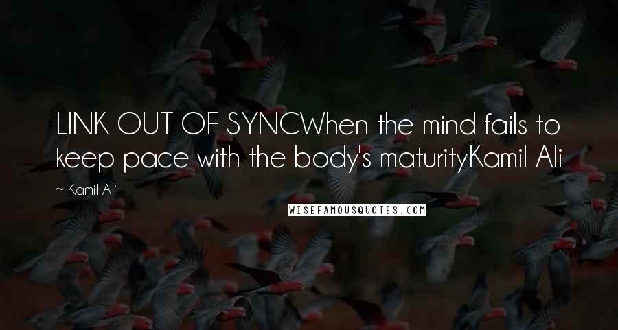 Kamil Ali Quotes: LINK OUT OF SYNCWhen the mind fails to keep pace with the body's maturityKamil Ali