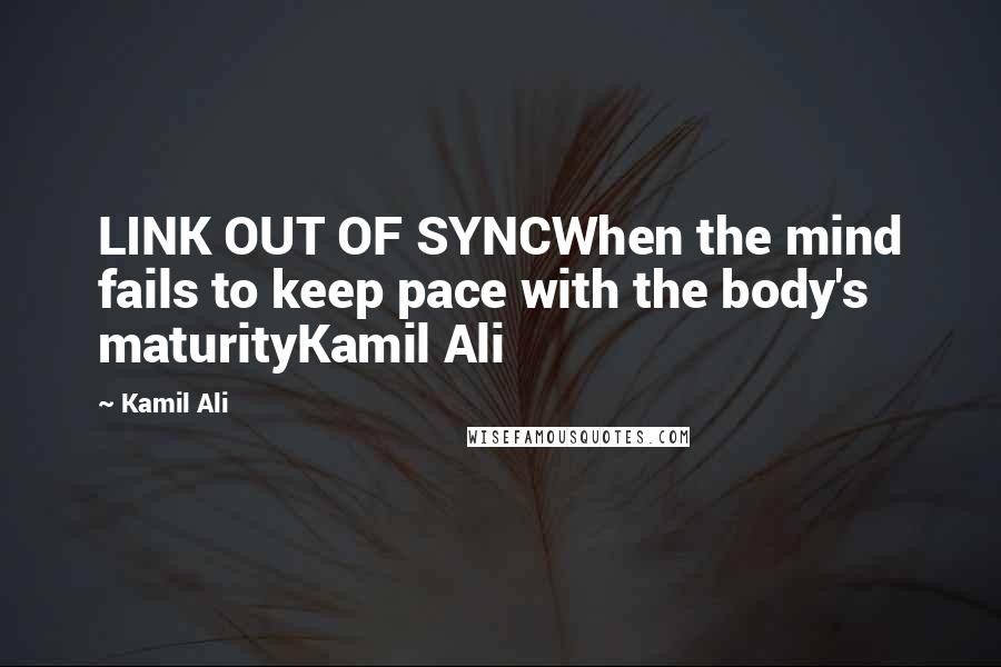 Kamil Ali Quotes: LINK OUT OF SYNCWhen the mind fails to keep pace with the body's maturityKamil Ali