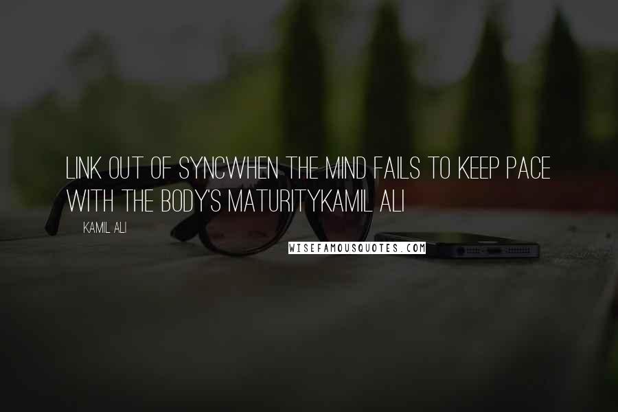 Kamil Ali Quotes: LINK OUT OF SYNCWhen the mind fails to keep pace with the body's maturityKamil Ali