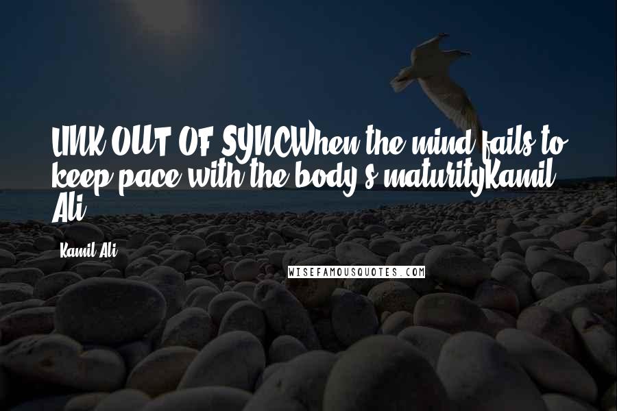 Kamil Ali Quotes: LINK OUT OF SYNCWhen the mind fails to keep pace with the body's maturityKamil Ali