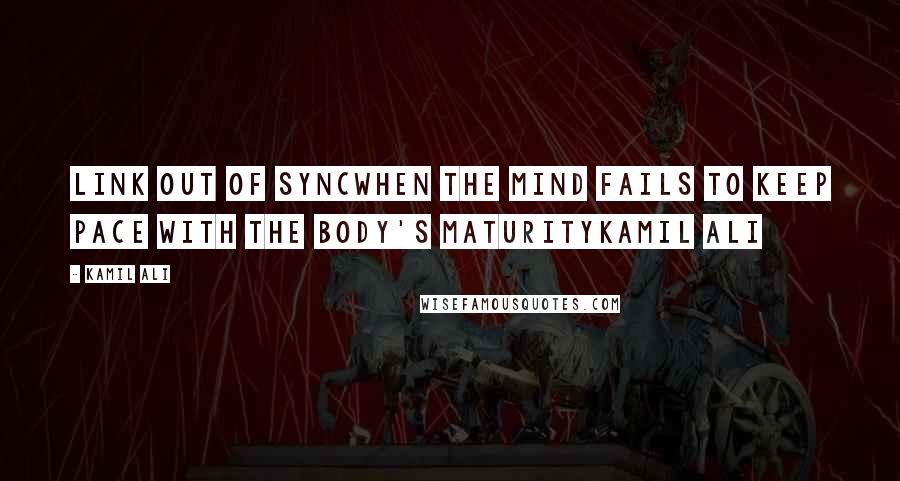 Kamil Ali Quotes: LINK OUT OF SYNCWhen the mind fails to keep pace with the body's maturityKamil Ali