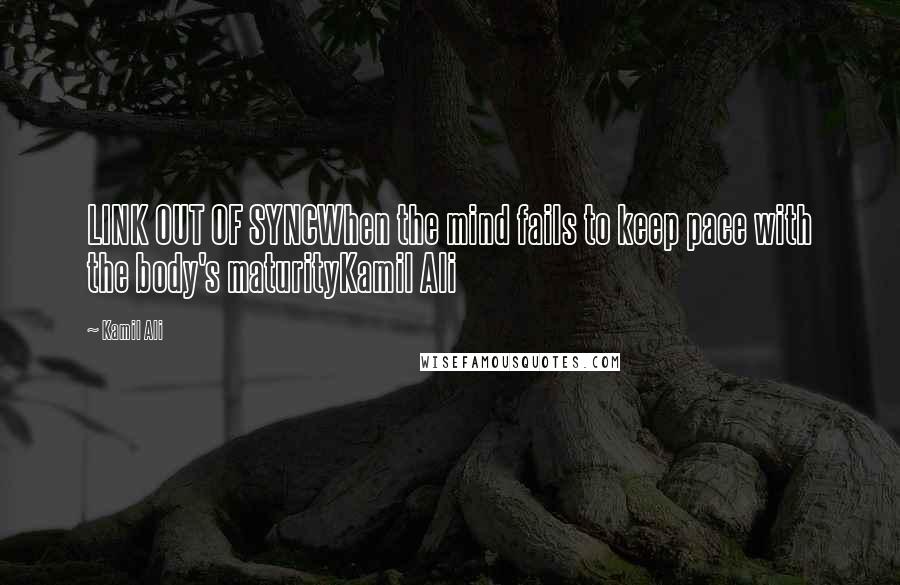 Kamil Ali Quotes: LINK OUT OF SYNCWhen the mind fails to keep pace with the body's maturityKamil Ali