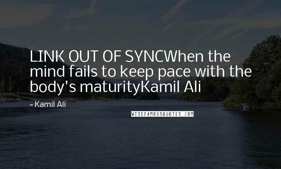 Kamil Ali Quotes: LINK OUT OF SYNCWhen the mind fails to keep pace with the body's maturityKamil Ali