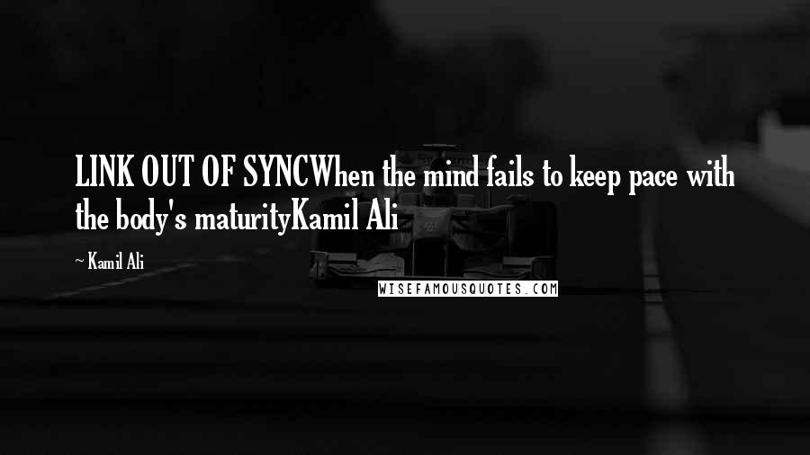 Kamil Ali Quotes: LINK OUT OF SYNCWhen the mind fails to keep pace with the body's maturityKamil Ali