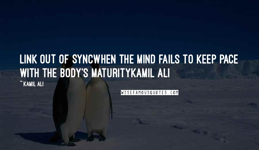 Kamil Ali Quotes: LINK OUT OF SYNCWhen the mind fails to keep pace with the body's maturityKamil Ali