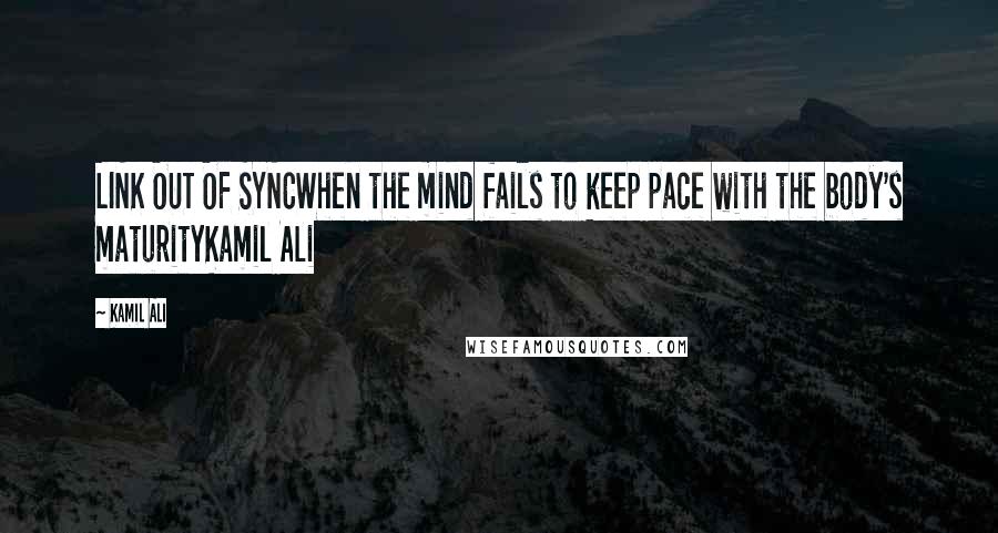 Kamil Ali Quotes: LINK OUT OF SYNCWhen the mind fails to keep pace with the body's maturityKamil Ali