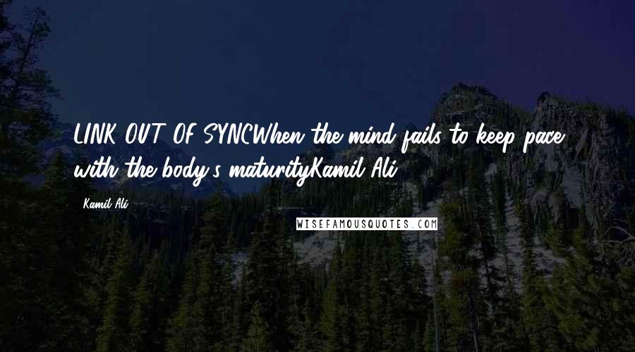 Kamil Ali Quotes: LINK OUT OF SYNCWhen the mind fails to keep pace with the body's maturityKamil Ali