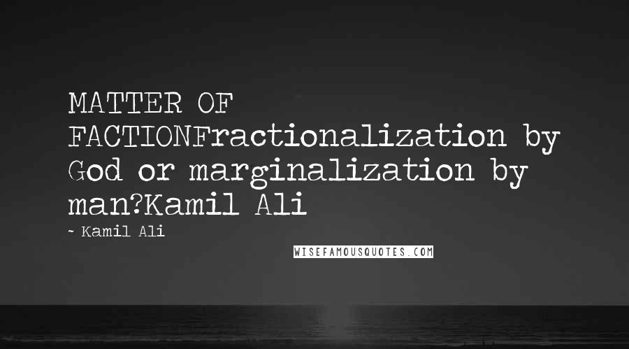 Kamil Ali Quotes: MATTER OF FACTIONFractionalization by God or marginalization by man?Kamil Ali