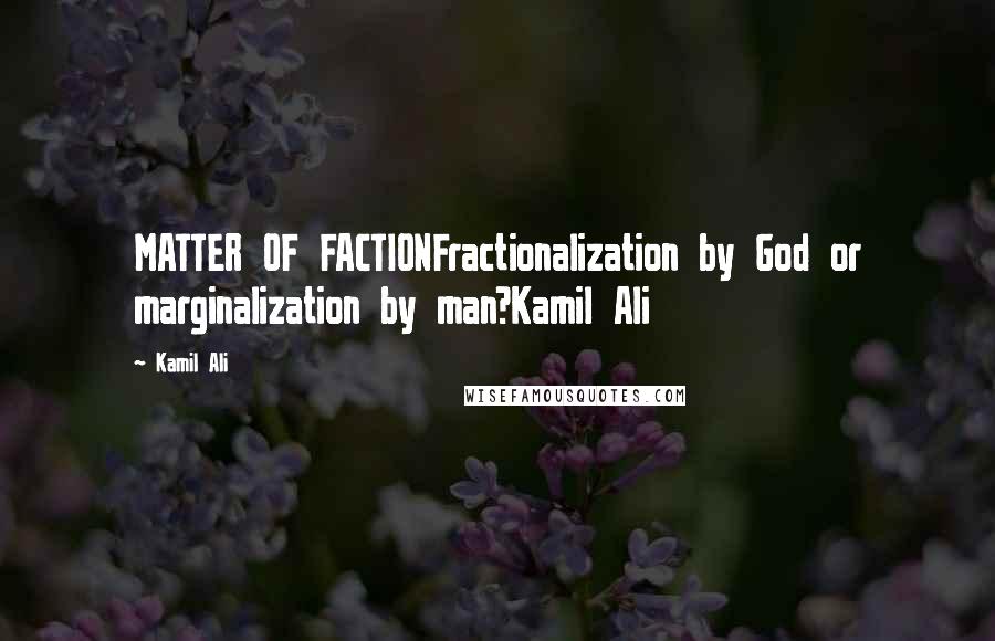 Kamil Ali Quotes: MATTER OF FACTIONFractionalization by God or marginalization by man?Kamil Ali