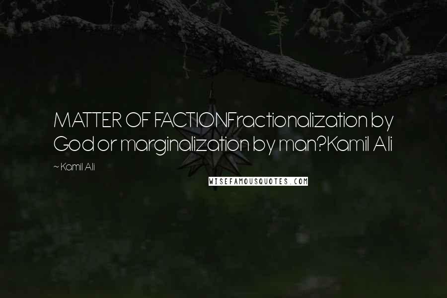 Kamil Ali Quotes: MATTER OF FACTIONFractionalization by God or marginalization by man?Kamil Ali