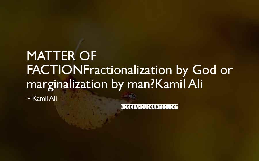 Kamil Ali Quotes: MATTER OF FACTIONFractionalization by God or marginalization by man?Kamil Ali