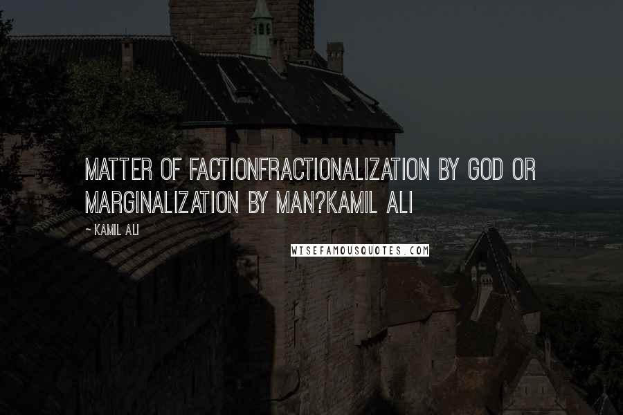 Kamil Ali Quotes: MATTER OF FACTIONFractionalization by God or marginalization by man?Kamil Ali