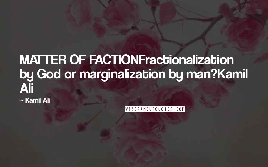 Kamil Ali Quotes: MATTER OF FACTIONFractionalization by God or marginalization by man?Kamil Ali