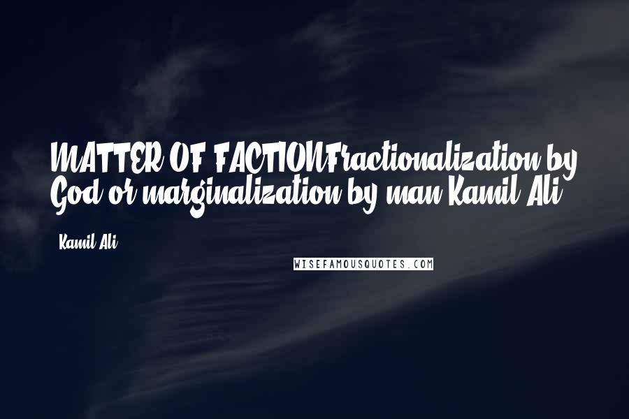 Kamil Ali Quotes: MATTER OF FACTIONFractionalization by God or marginalization by man?Kamil Ali