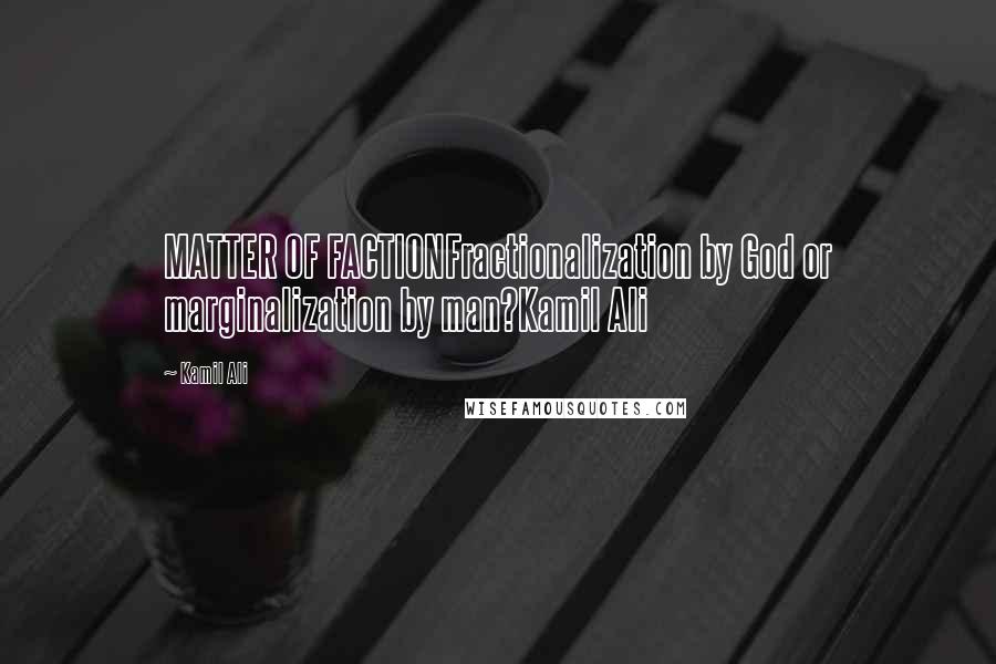 Kamil Ali Quotes: MATTER OF FACTIONFractionalization by God or marginalization by man?Kamil Ali