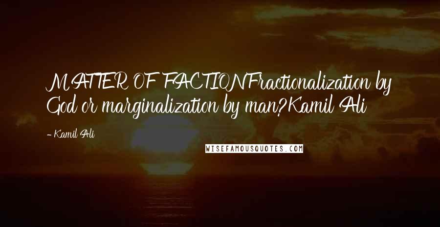 Kamil Ali Quotes: MATTER OF FACTIONFractionalization by God or marginalization by man?Kamil Ali